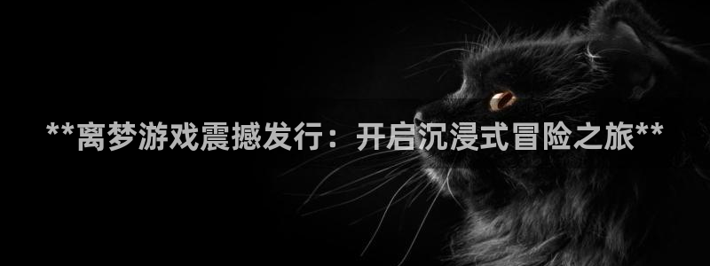 门徒平台上级：**离梦游戏震撼发行：开启沉浸式冒险之旅**