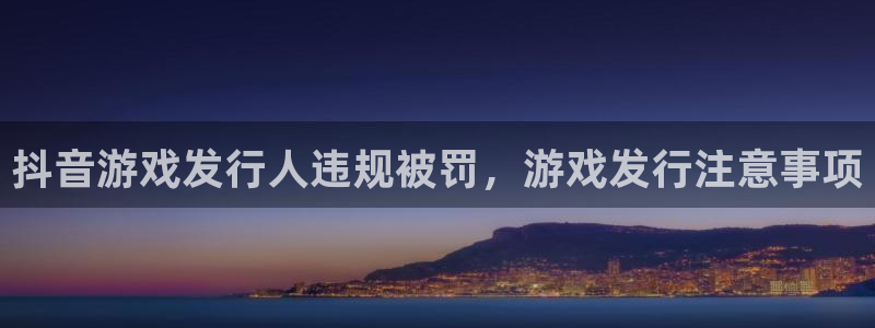 门徒娱乐总代理：抖音游戏发行人违规被罚，游戏发行注意事项