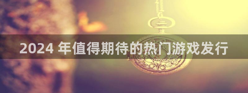 门徒娱乐平台代理怎么做：2024 年值得期待的热门游戏发行