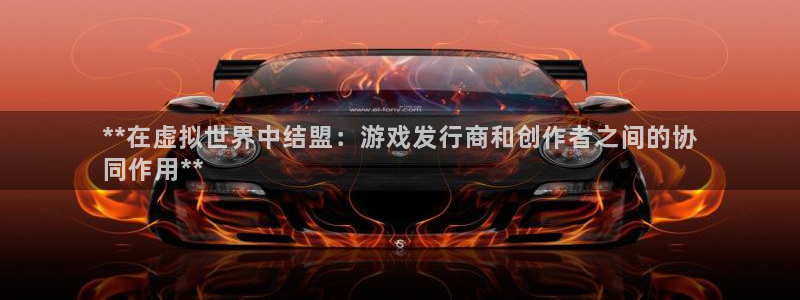 门徒娱乐app代理加盟多少钱：**在虚拟世界中结盟：游戏发行商和创作者之间的协
同作用**