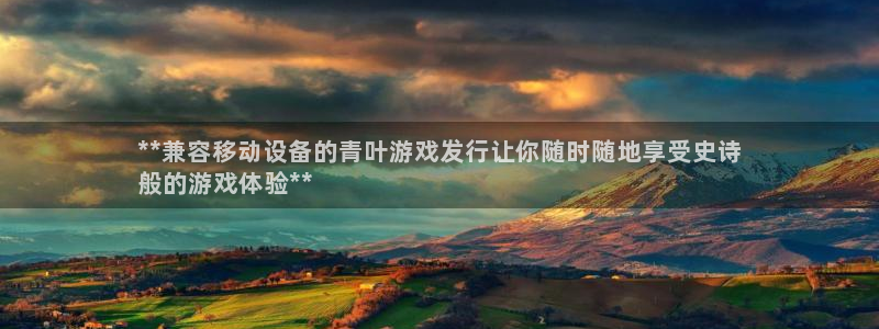 门徒娱乐充值安全吗可靠吗：**兼容移动设备的青叶游戏发行让你随时随地享受史诗
般的游戏体验**
