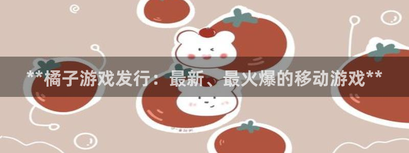 门徒娱乐是什么：**橘子游戏发行：最新、最火爆的移动游戏**
