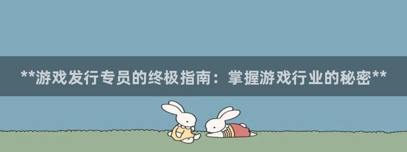 门徒娱乐06h娱乐判官333oo：**游戏发行专员的终极指南：掌握游戏行业的秘密**