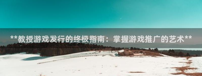 门徒平台测速登入：**教授游戏发行的终极指南：掌握游戏推广的艺术**