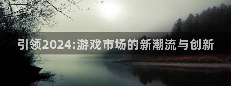 门徒娱乐平台：引领2024:游戏市场的新潮流与创新